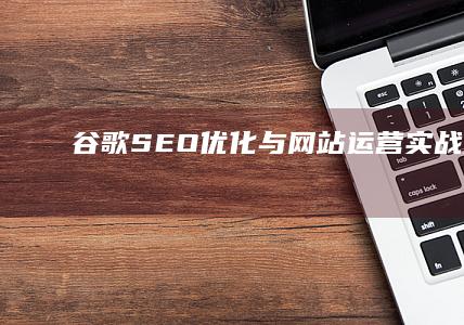 谷歌SEO优化与网站运营实战策略